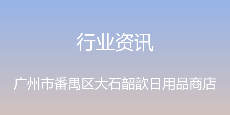 行业资讯 - 广州市番禺区大石韶歆日用品商店