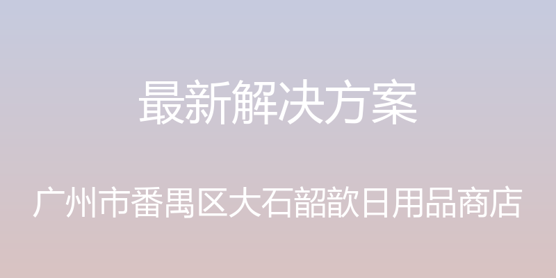 最新解决方案 - 广州市番禺区大石韶歆日用品商店