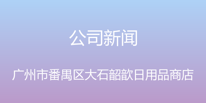 公司新闻 - 广州市番禺区大石韶歆日用品商店