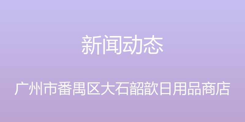 新闻动态 - 广州市番禺区大石韶歆日用品商店