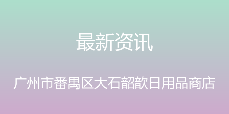 最新资讯 - 广州市番禺区大石韶歆日用品商店